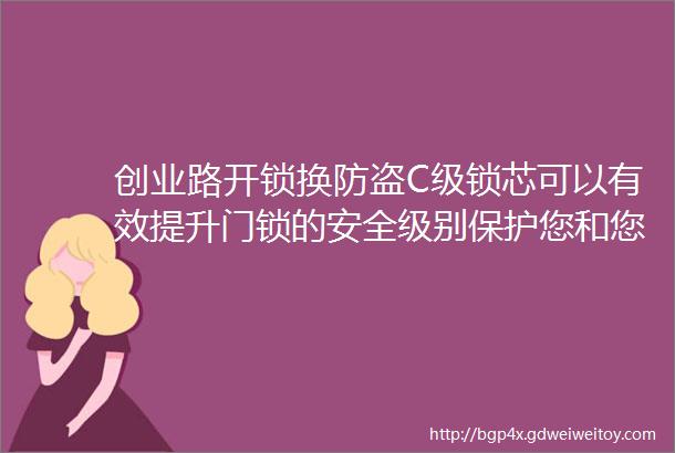 创业路开锁换防盗C级锁芯可以有效提升门锁的安全级别保护您和您的家人财产的安全选择我们选择更高水平的安全保障