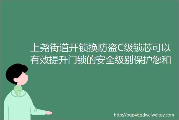 上尧街道开锁换防盗C级锁芯可以有效提升门锁的安全级别保护您和您的家人财产的安全选择我们选择更高水平的安全保障