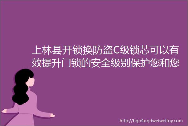 上林县开锁换防盗C级锁芯可以有效提升门锁的安全级别保护您和您的家人财产的安全选择我们选择更高水平的安全保障