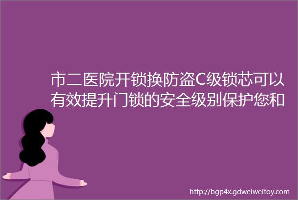 市二医院开锁换防盗C级锁芯可以有效提升门锁的安全级别保护您和您的家人财产的安全选择我们选择更高水平的安全保障